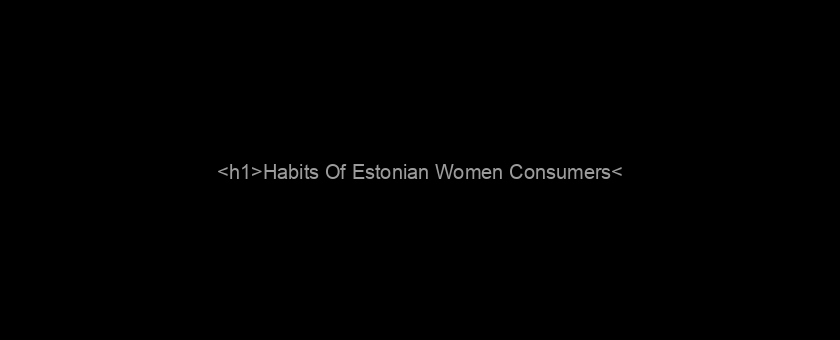 <h1>Habits Of Estonian Women Consumers</h1>